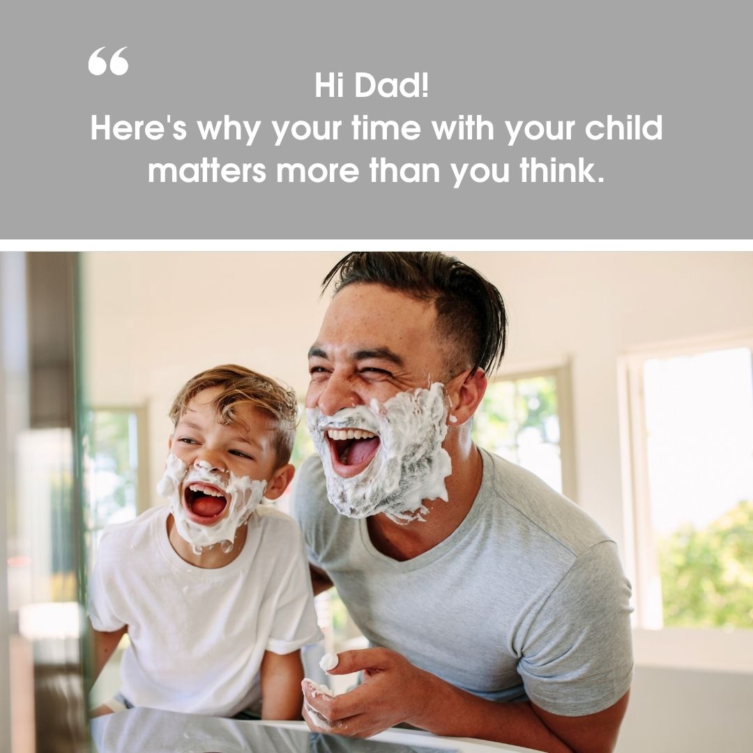 Hi Dad! Here’s why the time you spend with your child changes more than you think